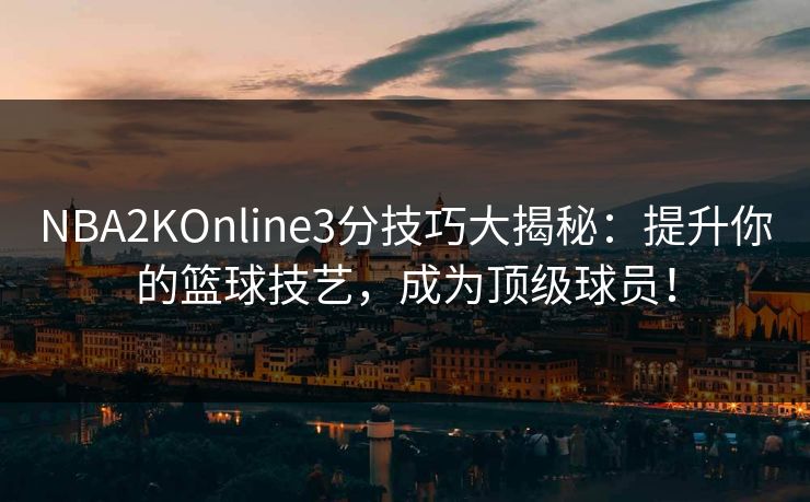 NBA2KOnline3分技巧大揭秘：提升你的篮球技艺，成为顶级球员！