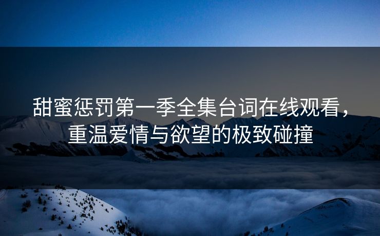甜蜜惩罚第一季全集台词在线观看，重温爱情与欲望的极致碰撞