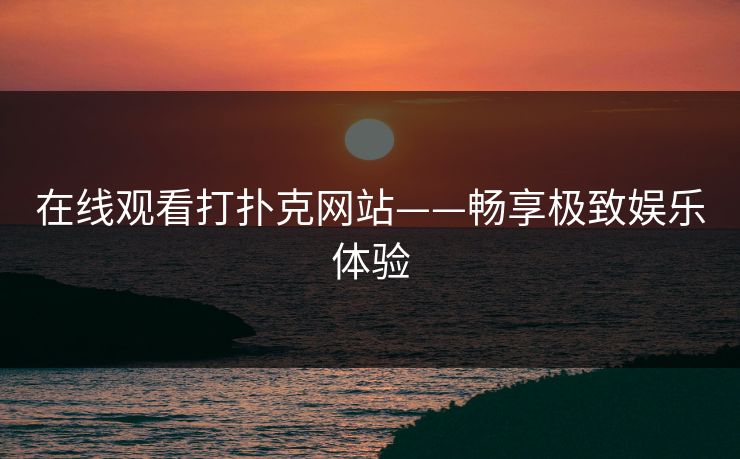 在线观看打扑克网站——畅享极致娱乐体验