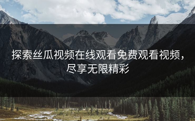 探索丝瓜视频在线观看免费观看视频，尽享无限精彩