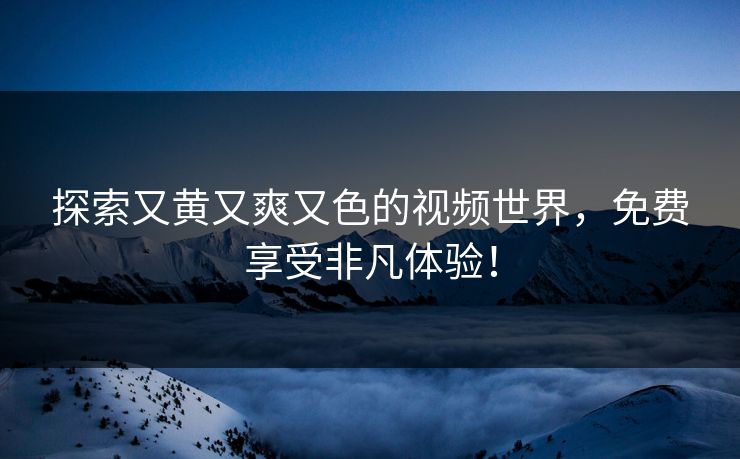 探索又黄又爽又色的视频世界，免费享受非凡体验！