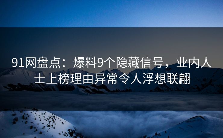 91网盘点：爆料9个隐藏信号，业内人士上榜理由异常令人浮想联翩