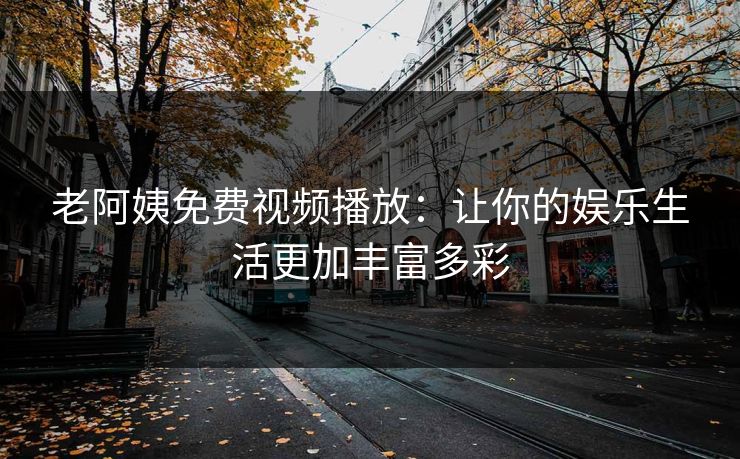 老阿姨免费视频播放：让你的娱乐生活更加丰富多彩