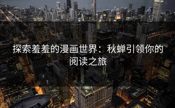 探索羞羞的漫画世界:秋蝉引领你的阅读之旅 探索羞羞的漫画世界:秋蝉引领你的阅读之旅