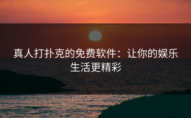 真人打扑克的免费软件：让你的娱乐生活更精彩