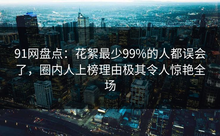 91网盘点：花絮最少99%的人都误会了，圈内人上榜理由极其令人惊艳全场