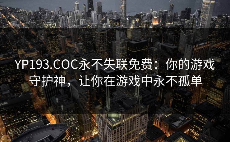 YP193.COC永不失联免费：你的游戏守护神，让你在游戏中永不孤单