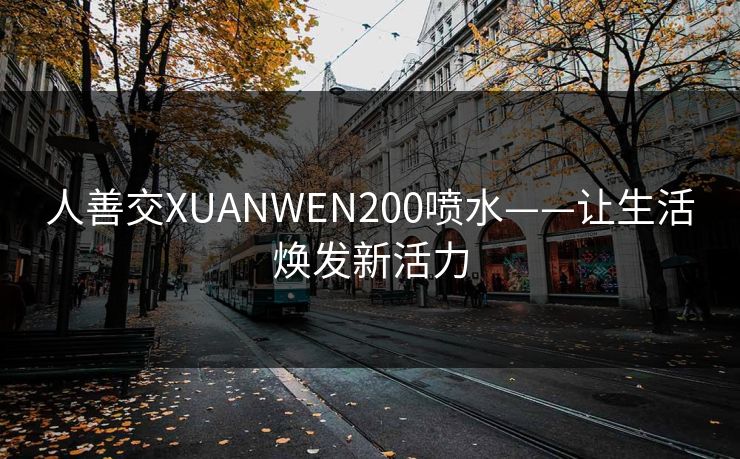 人善交XUANWEN200喷水——让生活焕发新活力 人善交XUANWEN200喷水——让生活焕发新活力