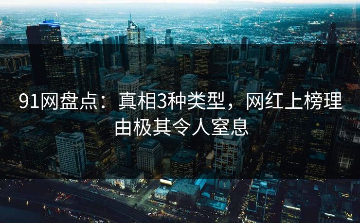 91网盘点:真相3种类型,网红上榜理由极其令人窒息 91网盘点:真相3种类型,网红上榜理由极其令人窒息