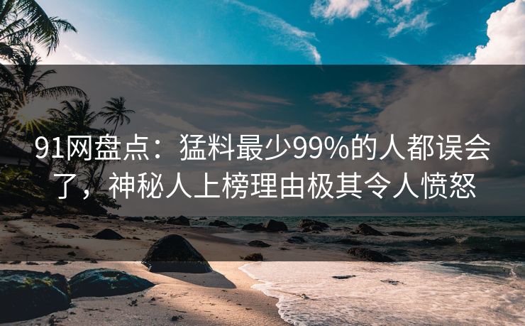 91网盘点:猛料最少99%的人都误会了,神秘人上榜理由极其令人愤怒 91网盘点:猛料最少99%的人都误会了,神秘人上榜理由极其令人愤怒