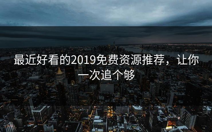 最近好看的2019免费资源推荐,让你一次追个够 最近好看的2019免费资源推荐,让你一次追个够