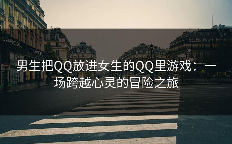 男生把QQ放进女生的QQ里游戏：一场跨越心灵的冒险之旅