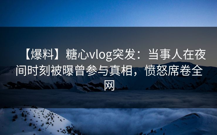 【爆料】糖心vlog突发:当事人在夜间时刻被曝曾参与真相,愤怒席卷全网 【爆料】糖心vlog突发:当事人在夜间时刻被曝曾参与真相,愤怒席卷全网
