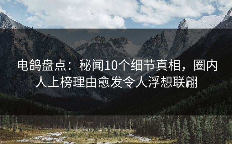电鸽盘点：秘闻10个细节真相，圈内人上榜理由愈发令人浮想联翩