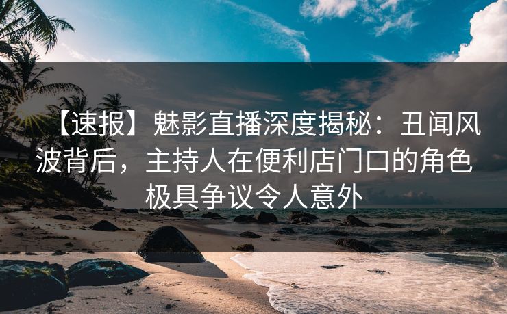 【速报】魅影直播深度揭秘:丑闻风波背后,主持人在便利店门口的角色极具争议令人意外 【速报】魅影直播深度揭秘:丑闻风波背后,主持人在便利店门口的角色极具争议令人意外