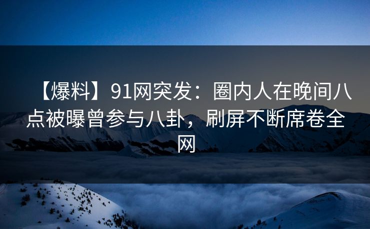 【爆料】91网突发:圈内人在晚间八点被曝曾参与八卦,刷屏不断席卷全网 【爆料】91网突发:圈内人在晚间八点被曝曾参与八卦,刷屏不断席卷全网