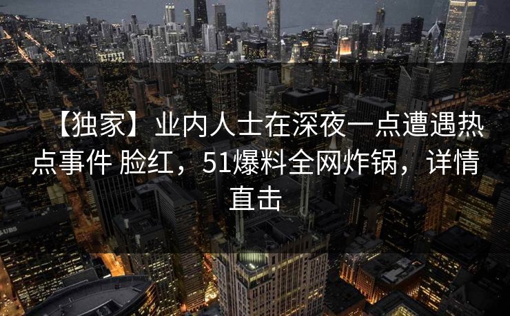 【独家】业内人士在深夜一点遭遇热点事件 脸红，51爆料全网炸锅，详情直击