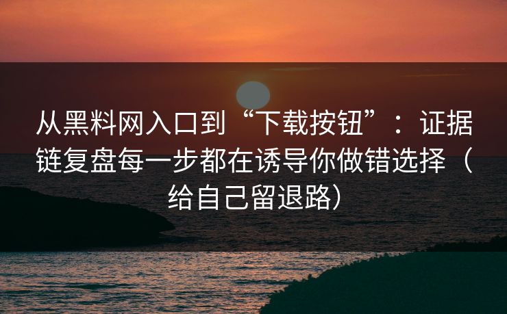 从黑料网入口到“下载按钮”：证据链复盘每一步都在诱导你做错选择（给自己留退路）