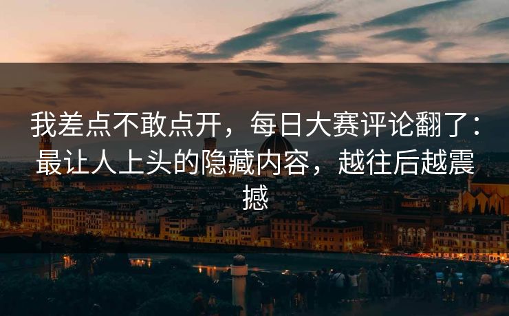 我差点不敢点开，每日大赛评论翻了：最让人上头的隐藏内容，越往后越震撼