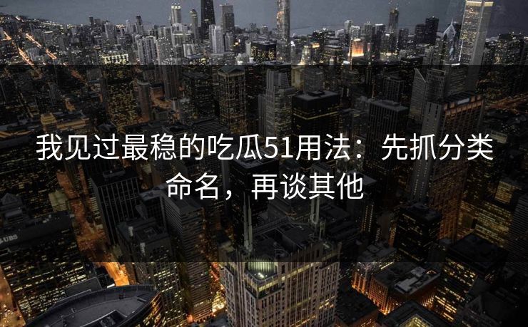 我见过最稳的吃瓜51用法:先抓分类命名,再谈其他 我见过最稳的吃瓜51用法:先抓分类命名,再谈其他