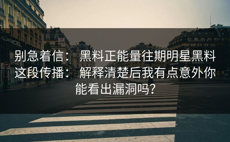 别急着信： 黑料正能量往期明星黑料这段传播： 解释清楚后我有点意外你能看出漏洞吗？