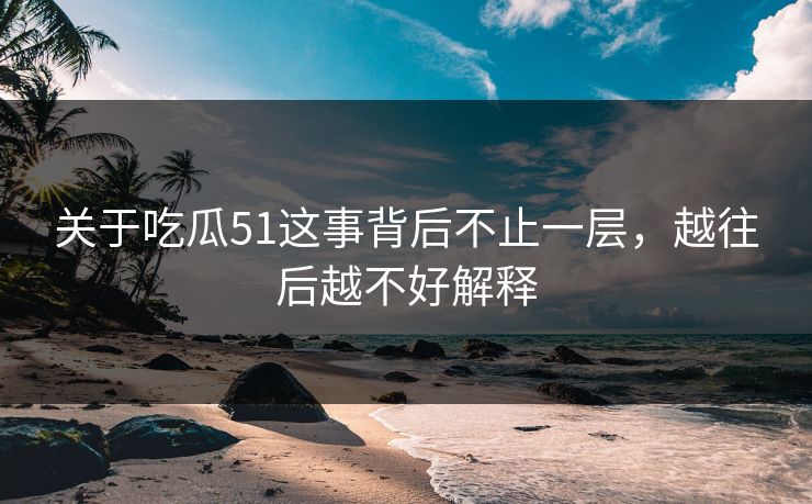 关于吃瓜51这事背后不止一层,越往后越不好解释 关于吃瓜51这事背后不止一层,越往后越不好解释