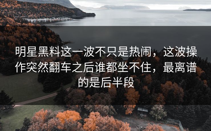 明星黑料这一波不只是热闹，这波操作突然翻车之后谁都坐不住，最离谱的是后半段